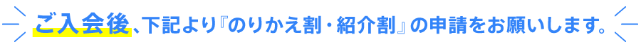 ご入会後、下記より『のりかえ割・紹介割』の申請をお願いします。