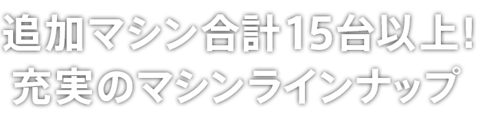 追加マシン合計15台以上！充実のマシンラインナップ