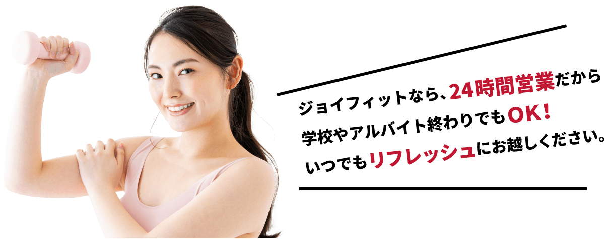 ジョイフィットなら、24時間営業だから学校やアルバイト終わりでもＯＫ！いつでもリフレッシュにお越しください。